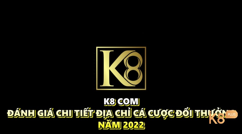 K8 com - Đánh giá chi tiết địa chỉ cá cược đổi thưởng năm 2022