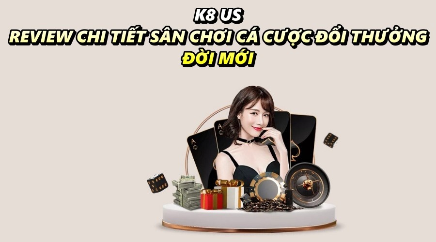 K8 us - Review chi tiết sân chơi cá cược đổi thưởng đời mới