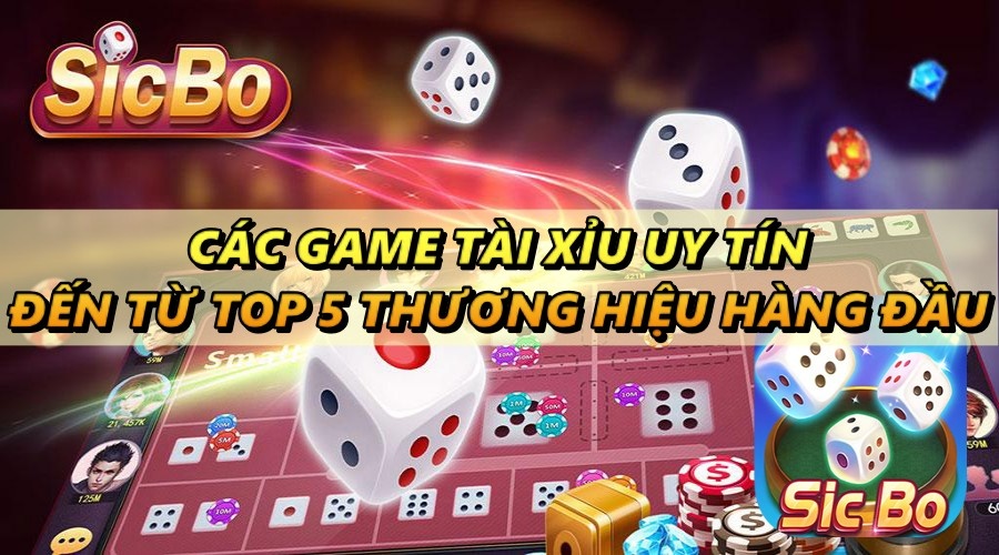 Các game tài xỉu uy tín đến từ top 5 thương hiệu hàng đầu